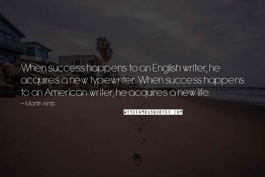 Martin Amis Quotes: When success happens to an English writer, he acquires a new typewriter. When success happens to an American writer, he acquires a new life.