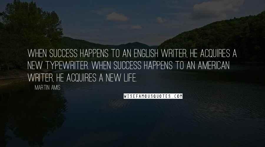 Martin Amis Quotes: When success happens to an English writer, he acquires a new typewriter. When success happens to an American writer, he acquires a new life.