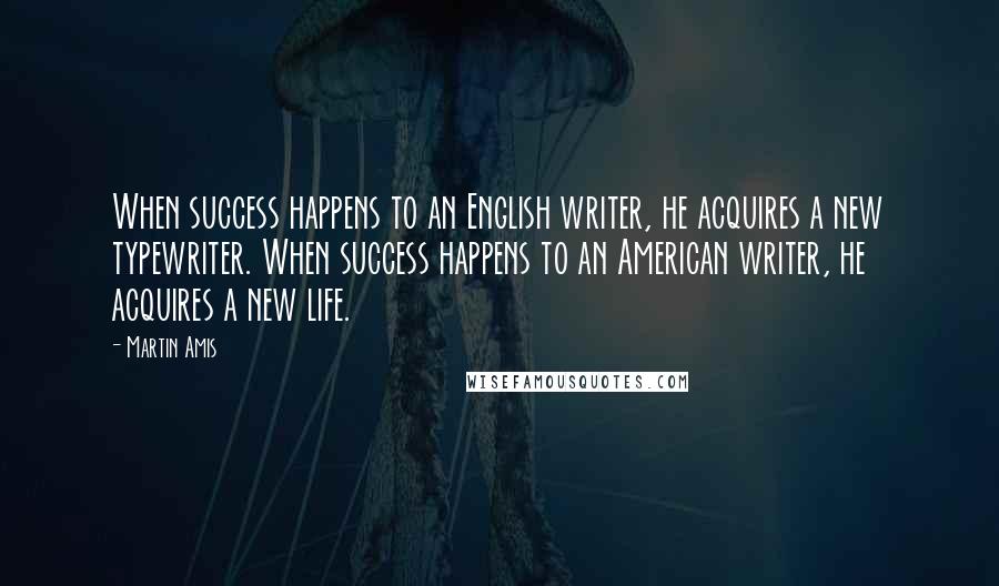 Martin Amis Quotes: When success happens to an English writer, he acquires a new typewriter. When success happens to an American writer, he acquires a new life.