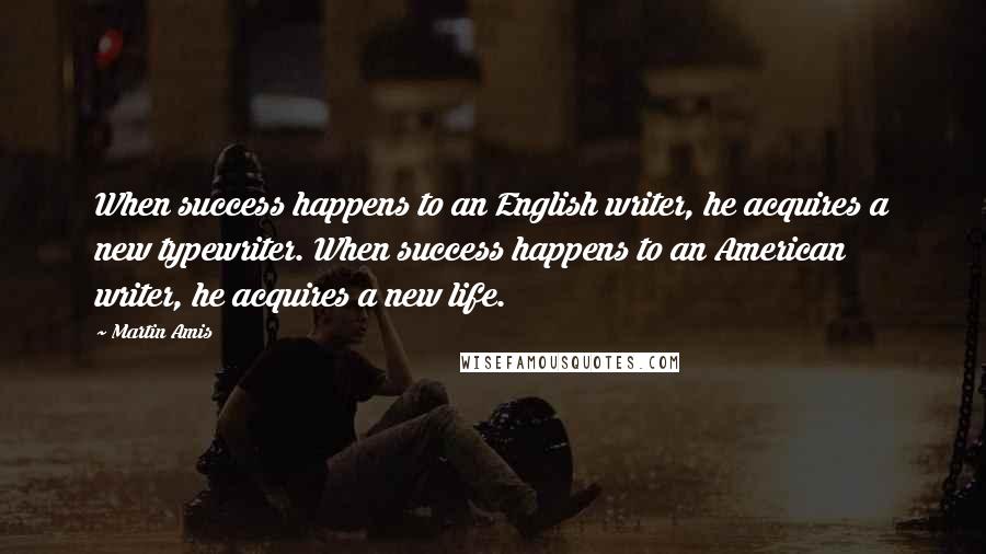 Martin Amis Quotes: When success happens to an English writer, he acquires a new typewriter. When success happens to an American writer, he acquires a new life.