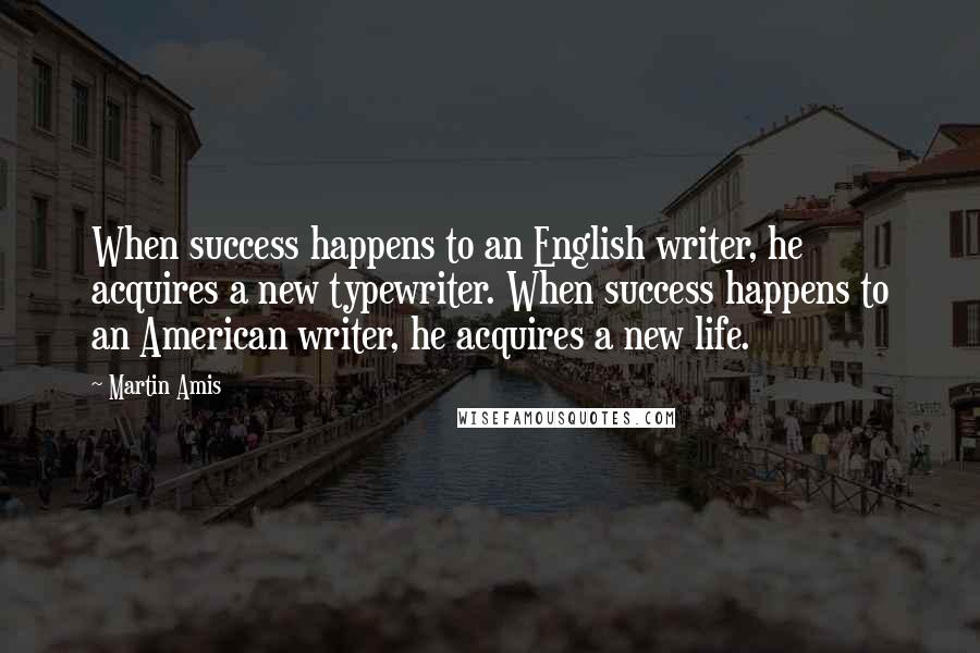 Martin Amis Quotes: When success happens to an English writer, he acquires a new typewriter. When success happens to an American writer, he acquires a new life.