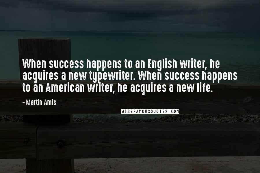 Martin Amis Quotes: When success happens to an English writer, he acquires a new typewriter. When success happens to an American writer, he acquires a new life.