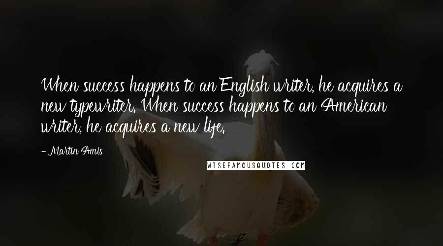 Martin Amis Quotes: When success happens to an English writer, he acquires a new typewriter. When success happens to an American writer, he acquires a new life.