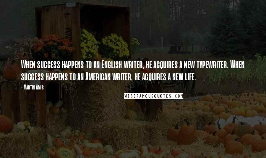 Martin Amis Quotes: When success happens to an English writer, he acquires a new typewriter. When success happens to an American writer, he acquires a new life.