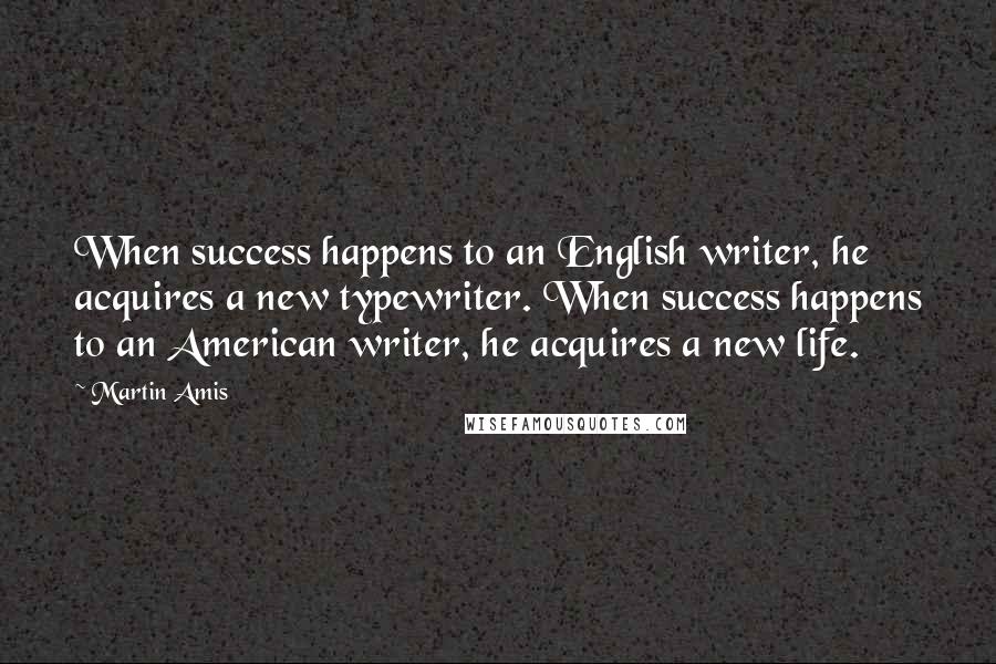 Martin Amis Quotes: When success happens to an English writer, he acquires a new typewriter. When success happens to an American writer, he acquires a new life.