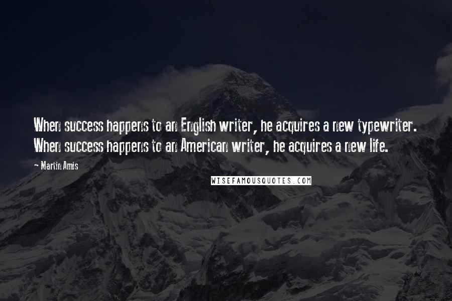 Martin Amis Quotes: When success happens to an English writer, he acquires a new typewriter. When success happens to an American writer, he acquires a new life.