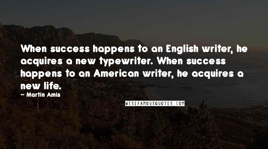 Martin Amis Quotes: When success happens to an English writer, he acquires a new typewriter. When success happens to an American writer, he acquires a new life.