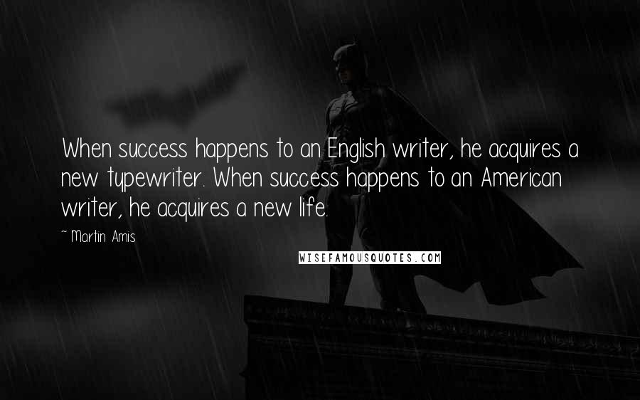 Martin Amis Quotes: When success happens to an English writer, he acquires a new typewriter. When success happens to an American writer, he acquires a new life.