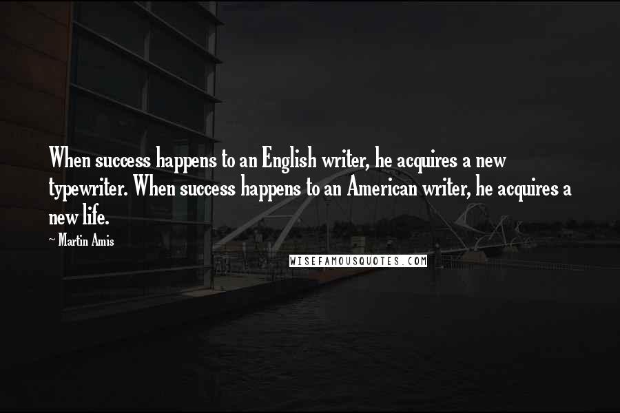 Martin Amis Quotes: When success happens to an English writer, he acquires a new typewriter. When success happens to an American writer, he acquires a new life.