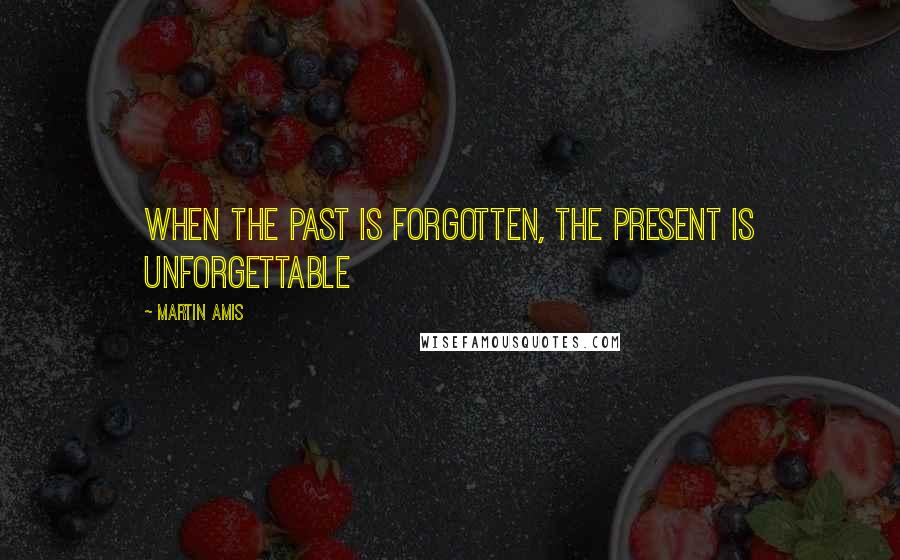 Martin Amis Quotes: When the past is forgotten, the present is unforgettable