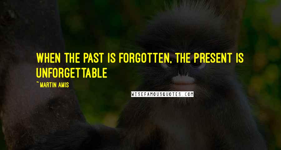 Martin Amis Quotes: When the past is forgotten, the present is unforgettable