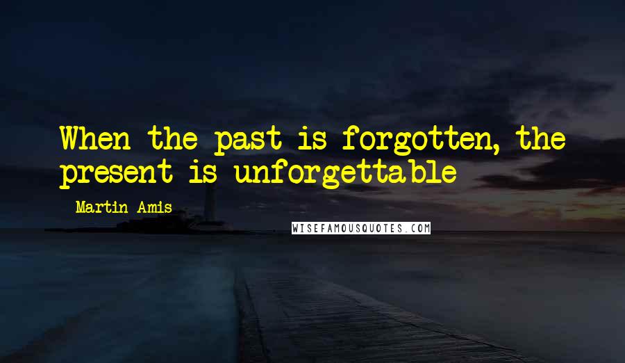 Martin Amis Quotes: When the past is forgotten, the present is unforgettable