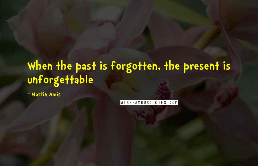 Martin Amis Quotes: When the past is forgotten, the present is unforgettable