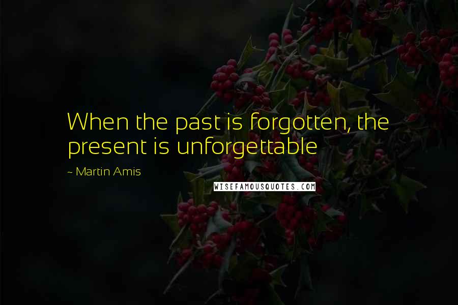 Martin Amis Quotes: When the past is forgotten, the present is unforgettable