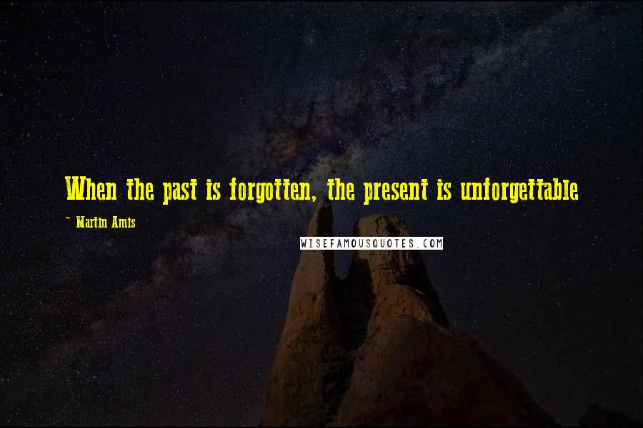 Martin Amis Quotes: When the past is forgotten, the present is unforgettable