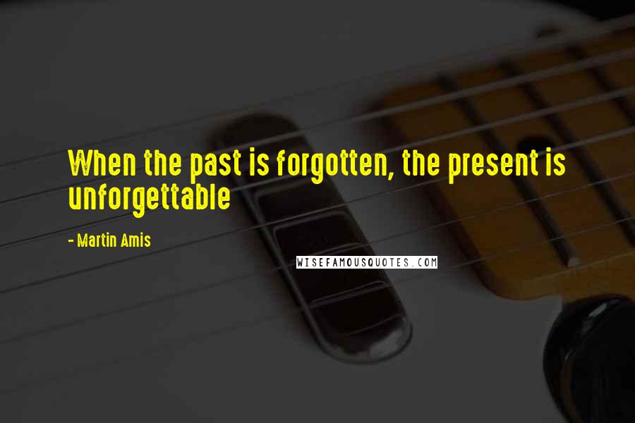 Martin Amis Quotes: When the past is forgotten, the present is unforgettable
