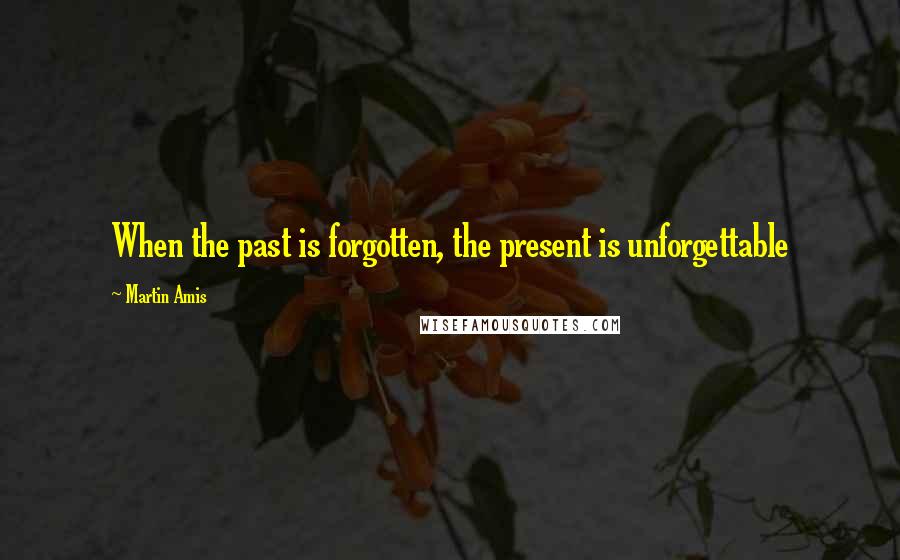 Martin Amis Quotes: When the past is forgotten, the present is unforgettable