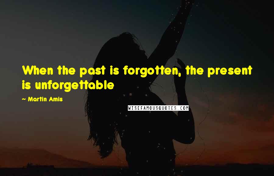 Martin Amis Quotes: When the past is forgotten, the present is unforgettable