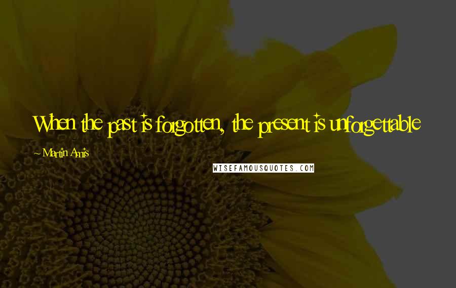 Martin Amis Quotes: When the past is forgotten, the present is unforgettable