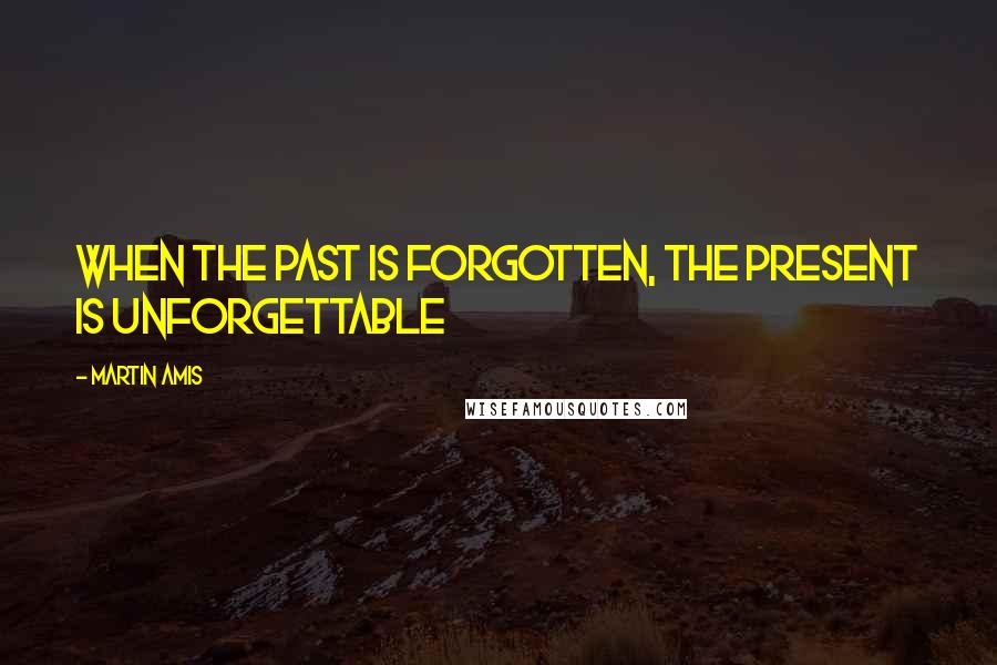 Martin Amis Quotes: When the past is forgotten, the present is unforgettable