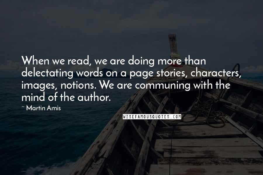 Martin Amis Quotes: When we read, we are doing more than delectating words on a page stories, characters, images, notions. We are communing with the mind of the author.