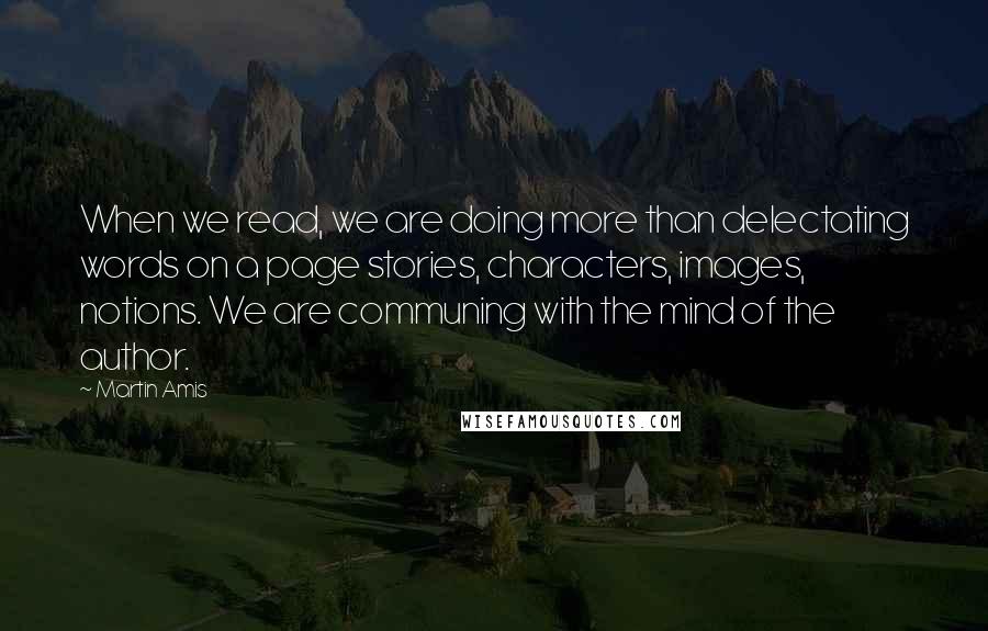 Martin Amis Quotes: When we read, we are doing more than delectating words on a page stories, characters, images, notions. We are communing with the mind of the author.