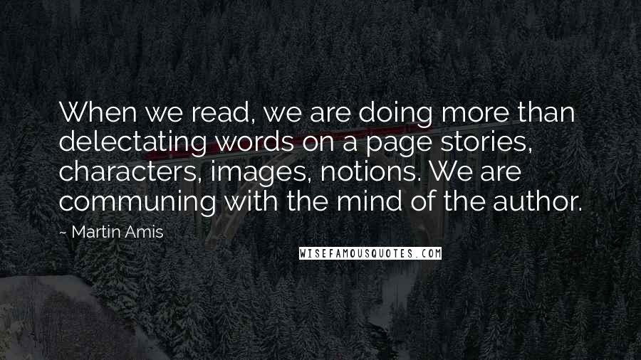 Martin Amis Quotes: When we read, we are doing more than delectating words on a page stories, characters, images, notions. We are communing with the mind of the author.