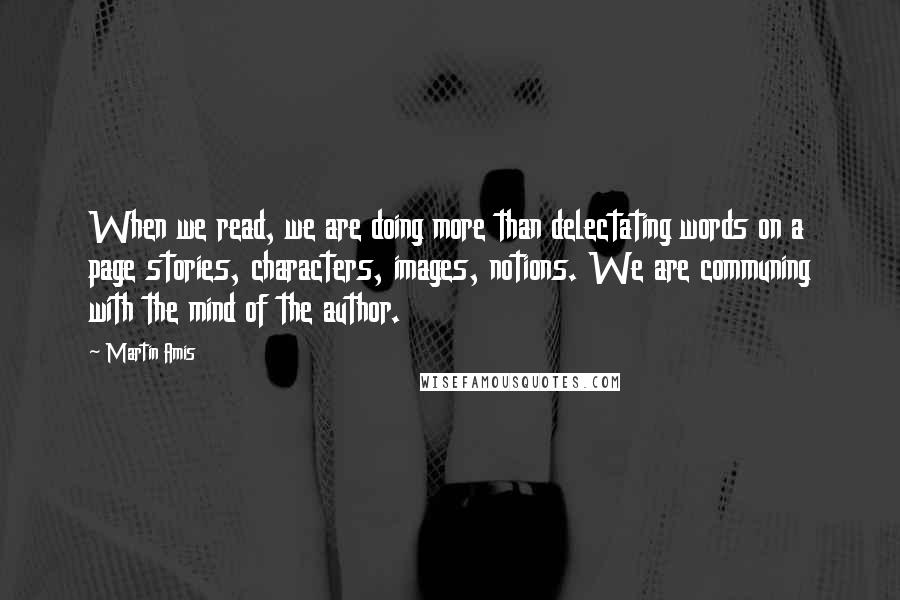 Martin Amis Quotes: When we read, we are doing more than delectating words on a page stories, characters, images, notions. We are communing with the mind of the author.