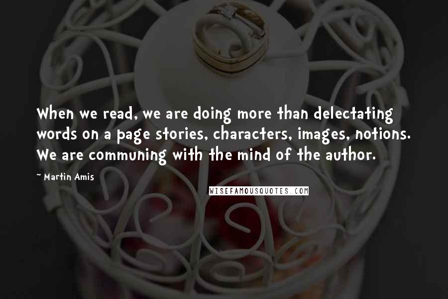 Martin Amis Quotes: When we read, we are doing more than delectating words on a page stories, characters, images, notions. We are communing with the mind of the author.