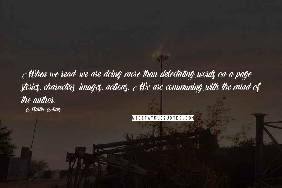 Martin Amis Quotes: When we read, we are doing more than delectating words on a page stories, characters, images, notions. We are communing with the mind of the author.