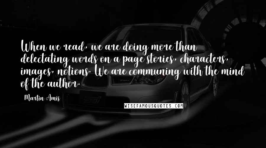 Martin Amis Quotes: When we read, we are doing more than delectating words on a page stories, characters, images, notions. We are communing with the mind of the author.