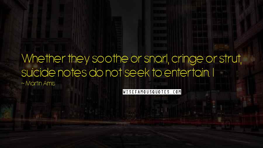 Martin Amis Quotes: Whether they soothe or snarl, cringe or strut, suicide notes do not seek to entertain. I