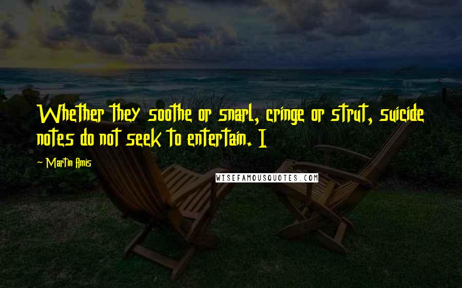 Martin Amis Quotes: Whether they soothe or snarl, cringe or strut, suicide notes do not seek to entertain. I