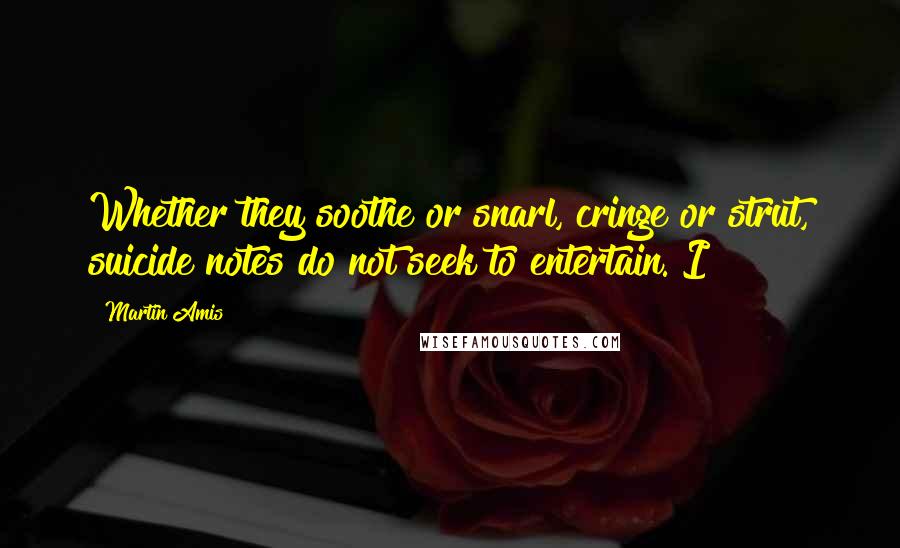 Martin Amis Quotes: Whether they soothe or snarl, cringe or strut, suicide notes do not seek to entertain. I