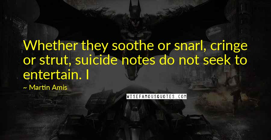 Martin Amis Quotes: Whether they soothe or snarl, cringe or strut, suicide notes do not seek to entertain. I