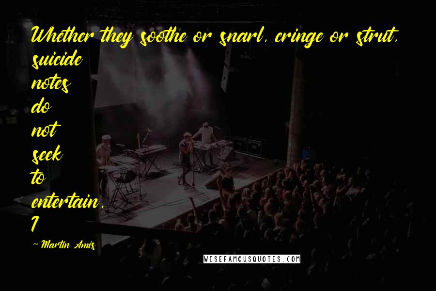 Martin Amis Quotes: Whether they soothe or snarl, cringe or strut, suicide notes do not seek to entertain. I