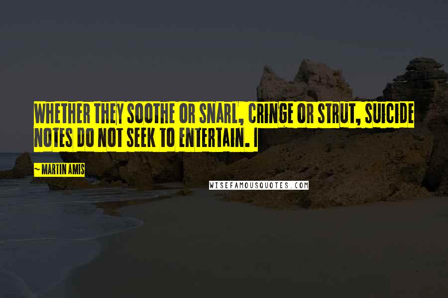 Martin Amis Quotes: Whether they soothe or snarl, cringe or strut, suicide notes do not seek to entertain. I