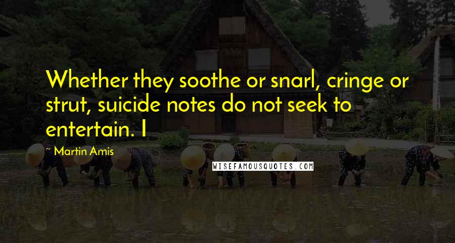Martin Amis Quotes: Whether they soothe or snarl, cringe or strut, suicide notes do not seek to entertain. I