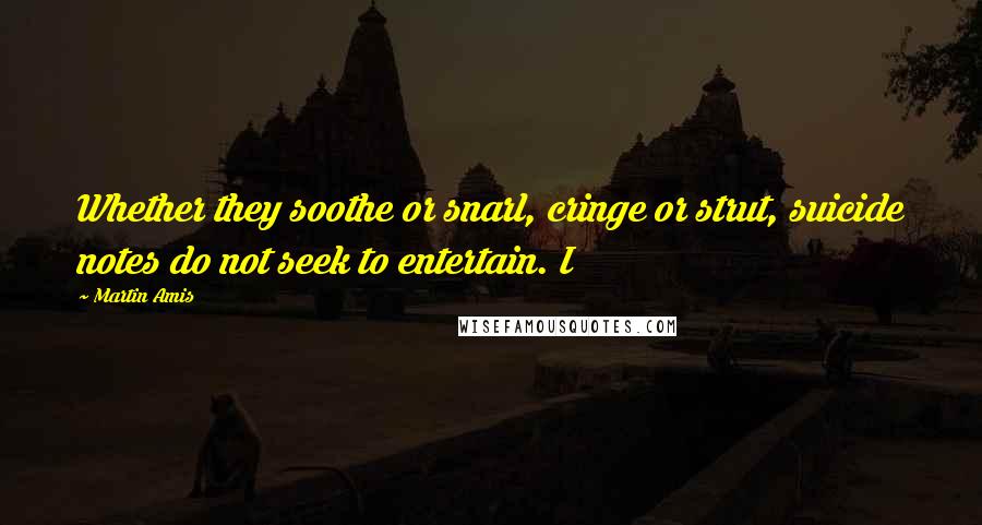 Martin Amis Quotes: Whether they soothe or snarl, cringe or strut, suicide notes do not seek to entertain. I