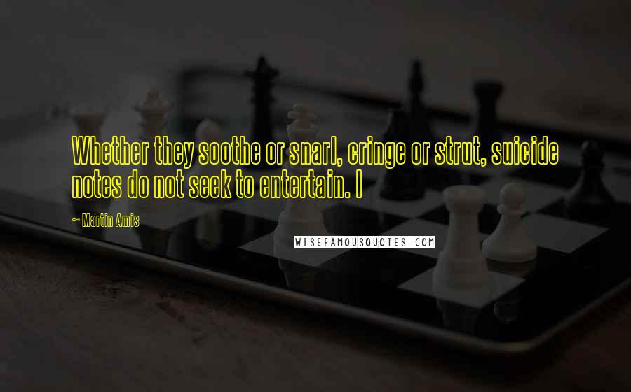 Martin Amis Quotes: Whether they soothe or snarl, cringe or strut, suicide notes do not seek to entertain. I