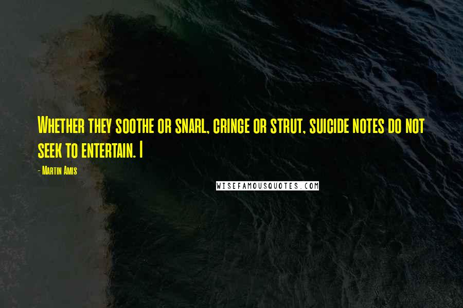 Martin Amis Quotes: Whether they soothe or snarl, cringe or strut, suicide notes do not seek to entertain. I