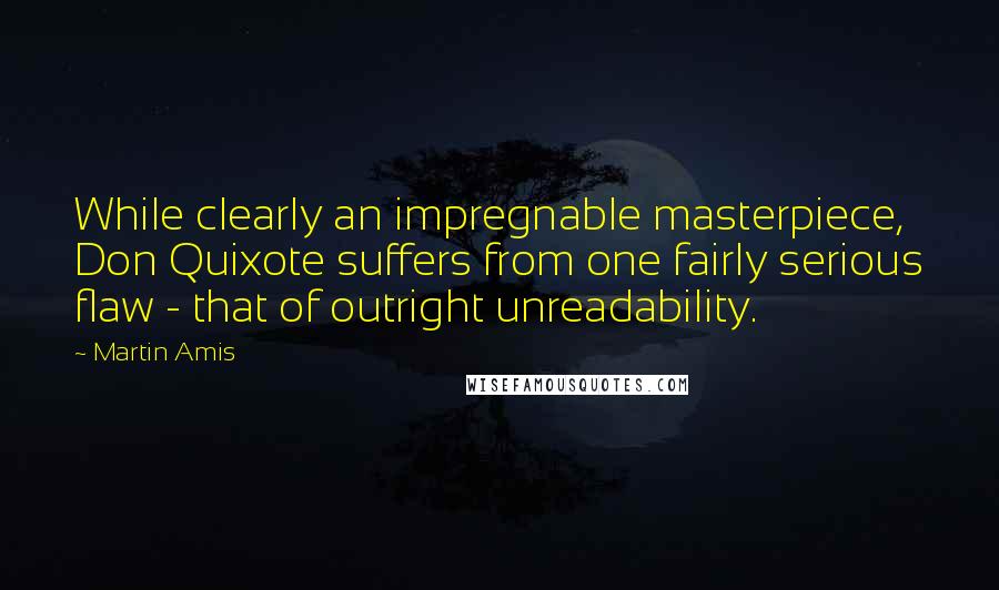 Martin Amis Quotes: While clearly an impregnable masterpiece, Don Quixote suffers from one fairly serious flaw - that of outright unreadability.