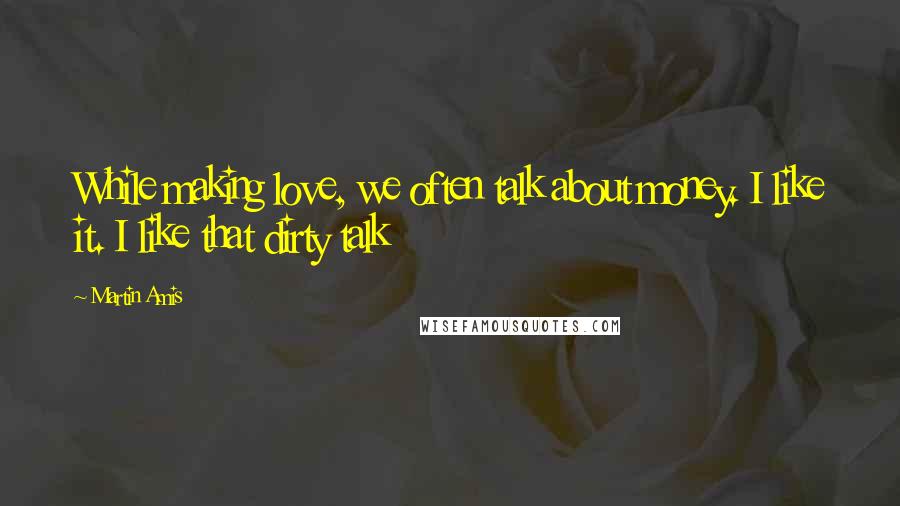 Martin Amis Quotes: While making love, we often talk about money. I like it. I like that dirty talk