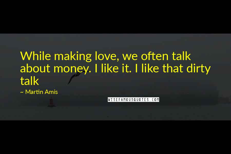 Martin Amis Quotes: While making love, we often talk about money. I like it. I like that dirty talk
