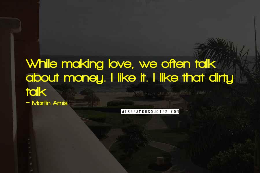 Martin Amis Quotes: While making love, we often talk about money. I like it. I like that dirty talk