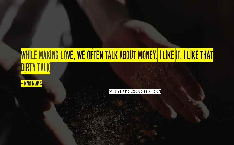 Martin Amis Quotes: While making love, we often talk about money. I like it. I like that dirty talk