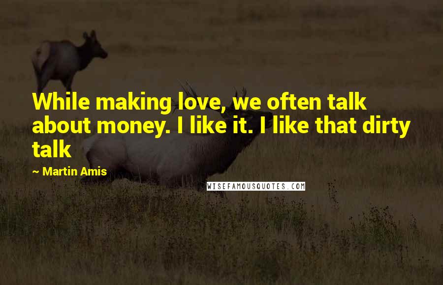 Martin Amis Quotes: While making love, we often talk about money. I like it. I like that dirty talk