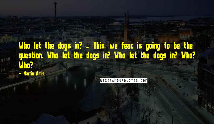 Martin Amis Quotes: Who let the dogs in? ... This, we fear, is going to be the question. Who let the dogs in? Who let the dogs in? Who? Who?