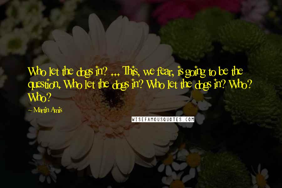 Martin Amis Quotes: Who let the dogs in? ... This, we fear, is going to be the question. Who let the dogs in? Who let the dogs in? Who? Who?