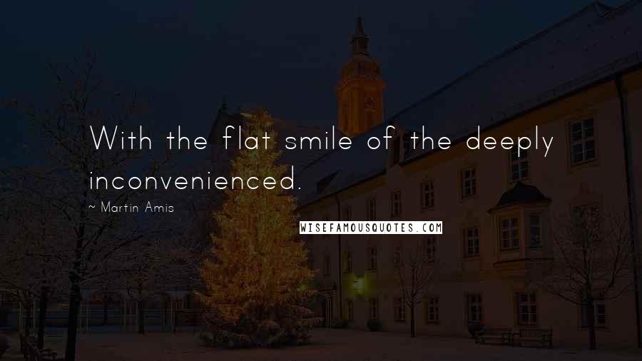 Martin Amis Quotes: With the flat smile of the deeply inconvenienced.